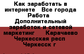 Как заработать в интернете - Все города Работа » Дополнительный заработок и сетевой маркетинг   . Карачаево-Черкесская респ.,Черкесск г.
